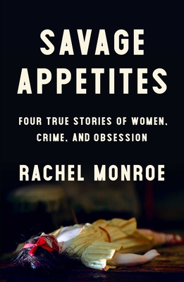 Savage Appetites: Four True Stories of Women, Crime, and Obsession By Rachel Monroe Cover Image