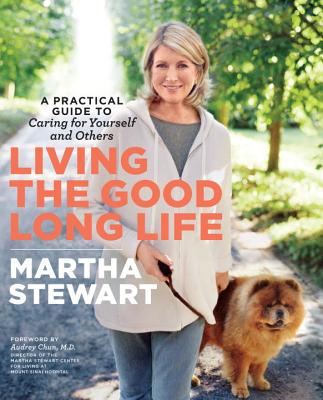 Living the Good Long Life: A Practical Guide to Caring for Yourself and Others By Martha Stewart, Audrey Chun Cover Image