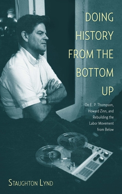 Doing History from the Bottom Up: On E.P. Thompson, Howard Zinn, and Rebuilding the Labor Movement from Below By Staughton Lynd Cover Image