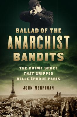 Ballad of the Anarchist Bandits: The Crime Spree that Gripped Belle Epoque Paris By John Merriman Cover Image