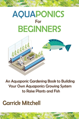 Aquaponics for Beginners: An Aquaponic Gardening Book to Building Your Own Aquaponics Growing System to Raise Plants and Fish Cover Image