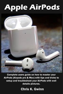 Apple AirPods: Complete users guide on how to master your AirPods (Airpods pro & Max) with tips and tricks to setup and troubleshoot By Chris K. Gwinn Cover Image