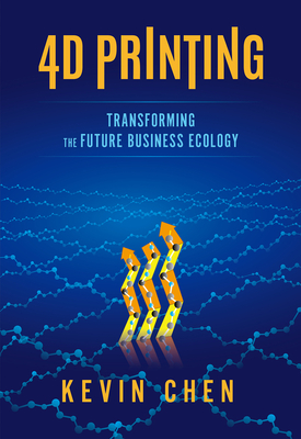 4D Printing: Transforming the Future Business Ecology By Kevin Chen Cover Image
