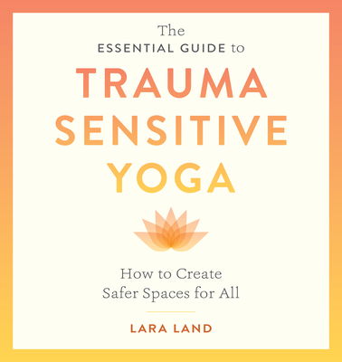 The Essential Guide to Trauma Sensitive Yoga: How to Create Safer Spaces for All By Lara Land, Michelle Cassandra Johnson (Foreword by) Cover Image