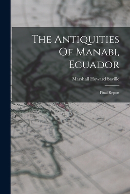 The Antiquities Of Manabi, Ecuador: Final Report By Marshall Howard Saville Cover Image