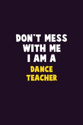 Don't Mess With Me, I Am A dance teacher: 6X9 Career Pride 120 pages Writing Notebooks By Emma Loren Cover Image