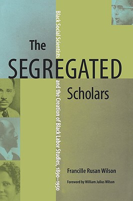 The Segregated Scholars: Black Social Scientists and the Creation of Black Labor Studies, 1890-1950 (Carter G. Woodson Institute)
