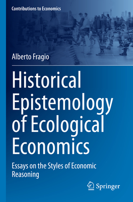 Historical Epistemology of Ecological Economics: Essays on the Styles of Economic Reasoning (Contributions to Economics) By Alberto Fragio Cover Image