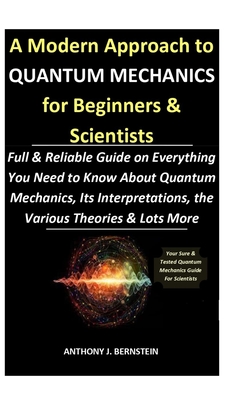 A Modern Approach to Quantum Mechanics for Beginners & Scientists: Full & Reliable Guide on Everything You Need to Know About Quantum Mechanics, Its I