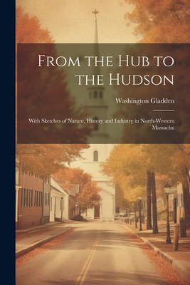 From the Hub to the Hudson: With Sketches of Nature, History and Industry in North-western Massachu Cover Image