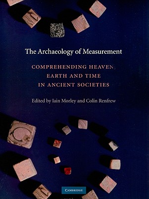 The Archaeology of Measurement: Comprehending Heaven, Earth and Time in Ancient Societies By Iain Morley (Editor), Colin Renfrew (Editor) Cover Image