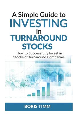 A Simple Guide To Investing in Turnaround Stocks: How to Successfully Invest in Stocks of Turnaround Companies By Boris Timm Cover Image