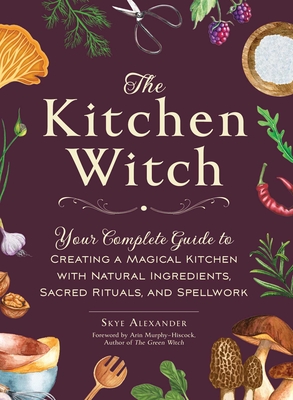 The Kitchen Witch: Your Complete Guide to Creating a Magical Kitchen with Natural Ingredients, Sacred Rituals, and Spellwork (House Witch)