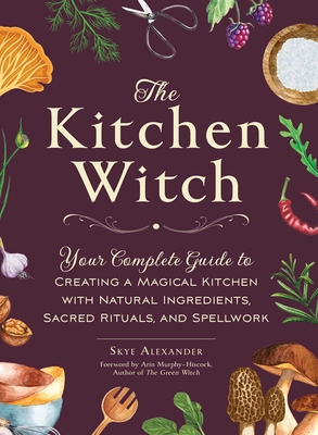 The Kitchen Witch: Your Complete Guide to Creating a Magical Kitchen with Natural Ingredients, Sacred Rituals, and Spellwork (House Witchcraft, Magic, & Spells Series) Cover Image