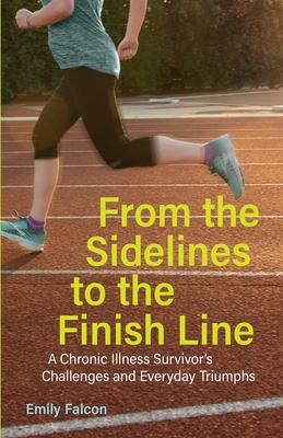From the Sidelines to the Finish Line: A Chronic Illness Survivor's Challenges and Everyday Triumphs By Emily Falcon Cover Image