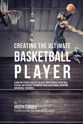 Creating the Ultimate Basketball Player: Learn the Secrets Used by the Best Professional Basketball Players and Coaches to Improve Your Conditioning, Cover Image