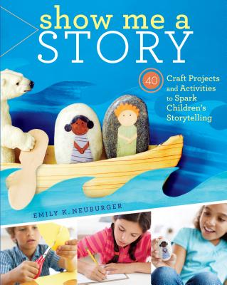 Show Me a Story: 40 Craft Projects and Activities to Spark Children's Storytelling By Emily K. Neuburger Cover Image