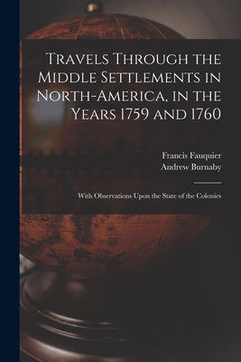 Travels Through the Middle Settlements in North-America, in the Years 1759 and 1760: With Observations Upon the State of the Colonies By Andrew Burnaby, Francis Fauquier Cover Image