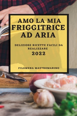 Amo La MIA Friggitrice Ad Aria 2022: Deliziose Ricette Facili Da Realizzare  (Paperback)