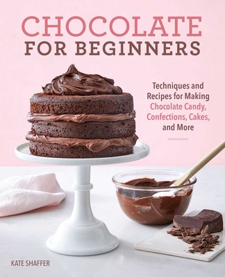 Chocolate for Beginners: Techniques and Recipes for Making Chocolate Candy, Confections, Cakes and More By Kate Shaffer Cover Image