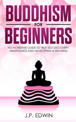 Buddhism for Beginners: No-nonsense Guide to True Self Discovery, Mindfulness and Developing a Zen Mind By J. P. Edwin Cover Image