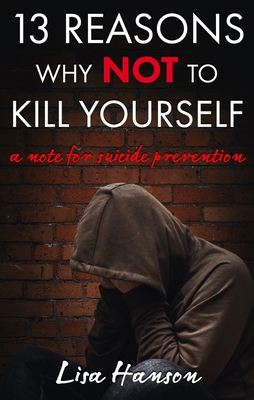 13 Reasons Why NOT to Kill Yourself: A Note For Suicide Prevention By Lisa Hanson Cover Image