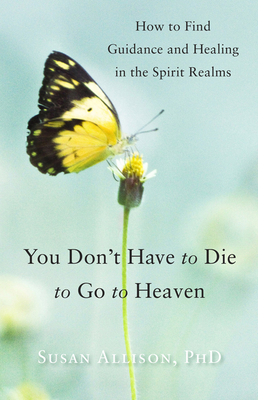 You Don't Have to Die to Go to Heaven: How to Find Guidance and Healing in the Spirit Realms Cover Image