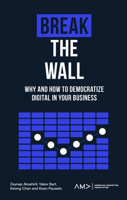 Break the Wall: Why and How to Democratize Digital in Your Business (American Marketing Association) By Zeynep Aksehirli, Yakov Bart Cover Image