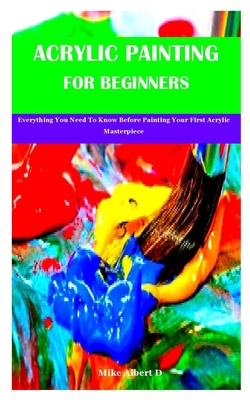 Acrylic Painting For Beginners: Everything you need to know before painting  your first acrylic masterpiece (Acrylic Painting Toturials Book 1) See
