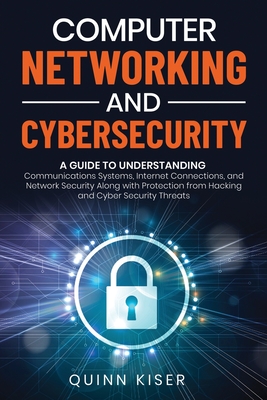 Computer Networking and Cybersecurity: A Guide to Understanding Communications Systems, Internet Connections, and Network Security Along with Protecti By Quinn Kiser Cover Image
