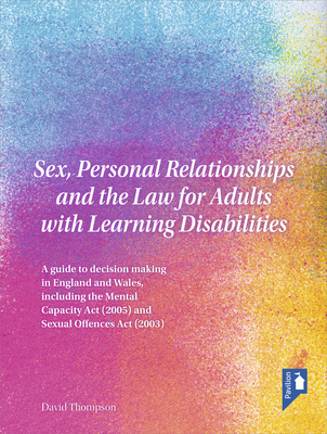 Sex, Personal Relationships and the Law for Adults with Learning Disabilities: A guide to decision making in England and Wales, including the Mental Capacity Act (2005) and Sexual Offences Act (2003) Cover Image