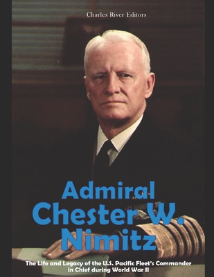 Admiral Chester W. Nimitz: The Life and Legacy of the U.S. Pacific Fleet's Commander in Chief during World War II By Charles River Cover Image