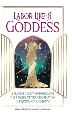 Labor Like a Goddess: A Fearless Guide to Preparing for the 7 Gates of Transformation in Pregnancy and Birth Cover Image