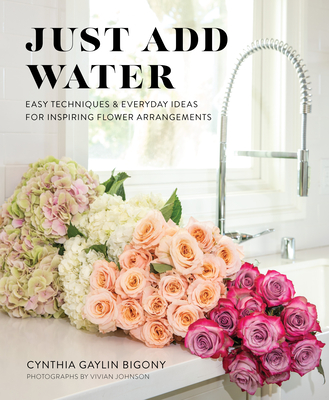 Just Add Water: Easy Techniques and Everyday Ideas for Inspiring Flower Arrangements By Cynthia Gaylin Bigony, Vivian Johnson (Photographer) Cover Image