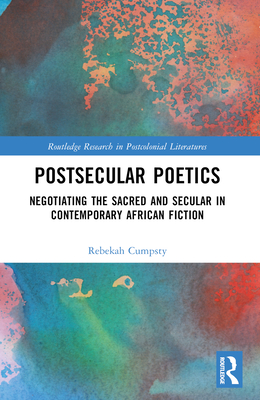 Postsecular Poetics: Negotiating the Sacred and Secular in Contemporary African Fiction (Routledge Research in Postcolonial Literatures) Cover Image