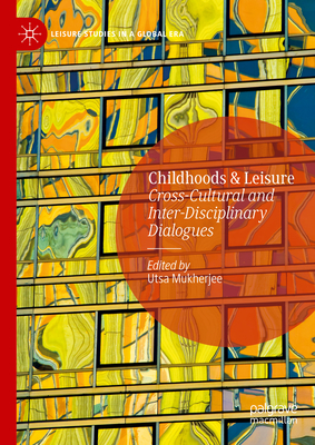 Childhoods & Leisure: Cross-Cultural and Inter-Disciplinary Dialogues (Leisure Studies in a Global Era) By Utsa Mukherjee (Editor) Cover Image