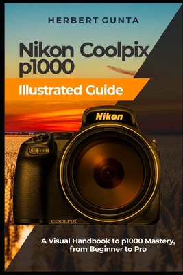 Nikon Coolpix p1000 Illustrated Guide: A Visual Handbook to p1000 Mastery, from Beginner to Pro Cover Image