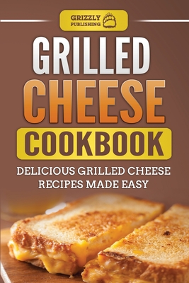Grilled Cheese Cookbook: Delicious Grilled Cheese Recipes Made Easy By Grizzly Publishing Cover Image