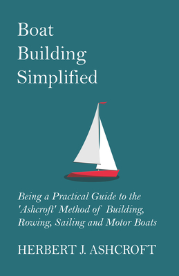 Boat Building Simplified - Being a Practical Guide to the 'Ashcroft' Method of Building, Rowing, Sailing and Motor Boats By Herbert J. Ashcroft Cover Image