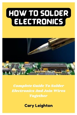 How To Solder Electronics: Complete Guide To Solder Electronics And Join Wires Together By Cary Leighton Cover Image