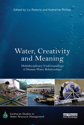 Water, Creativity and Meaning: Multidisciplinary Understandings of Human-Water Relationships (Earthscan Studies in Water Resource Management) By Liz Roberts (Editor), Katherine Phillips (Editor) Cover Image