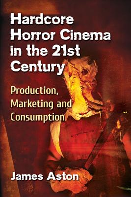 Hardcore Horror Cinema in the 21st Century: Production, Marketing and Consumption By James Aston Cover Image