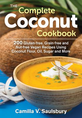 The Complete Coconut Cookbook: 200 Gluten-Free, Grain-Free and Nut-Free Vegan Recipes Using Coconut Flour, Oil, Sugar and More By Camilla V. Saulsbury Cover Image