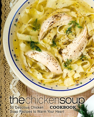 The Chicken Soup Cookbook: 50 Delicious Chicken Soup Recipes to Warm Your Heart (2nd Edition) By Booksumo Press Cover Image