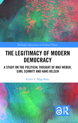The Legitimacy of Modern Democracy: A Study on the Political Thought of Max Weber, Carl Schmitt and Hans Kelsen (Routledge Innovations in Political Theory) By Pedro T. Magalhães Cover Image