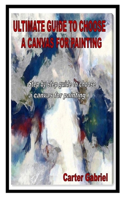 Ultimate Guide to Choose a Canvas for Painting: Step by step guide to choose a canvas for painting By Carter Gabriel Cover Image