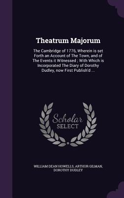 Theatrum Majorum: The Cambridge of 1776, Wherein Is Set Forth an Account of the Town, and of the Events It Witnessed; With Which Is Inco Theatrum Majorum: The Cambridge of 1776, Wherein Is Set Forth an Account of the Town, and of the Events It Witnessed; With Which Is Inco cover