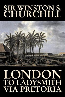 London to Ladysmith Via Pretoria by Winston S. Churchill, Biography & Autobiography, History, Military, World By Winston S. Churchill Cover Image