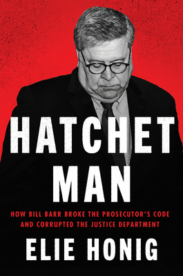 Hatchet Man: How Bill Barr Broke the Prosecutor's Code and Corrupted the Justice Department cover