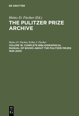 Complete Bibliographical Manual of Books about the Pulitzer Prizes 1935-2003: Monographs and Anthologies on the Coveted Awards (Pulitzer Prize Archive #18) By Heinz-D Fischer, Erika J. Fischer Cover Image